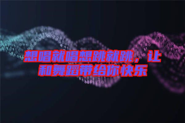 想唱就唱想跳就跳，讓和舞蹈帶給你快樂