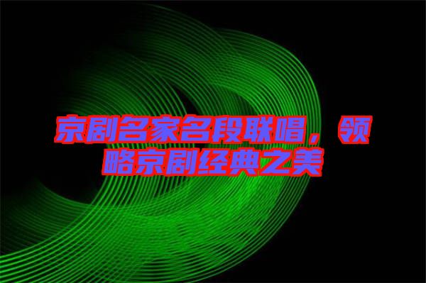 京劇名家名段聯(lián)唱，領(lǐng)略京劇經(jīng)典之美