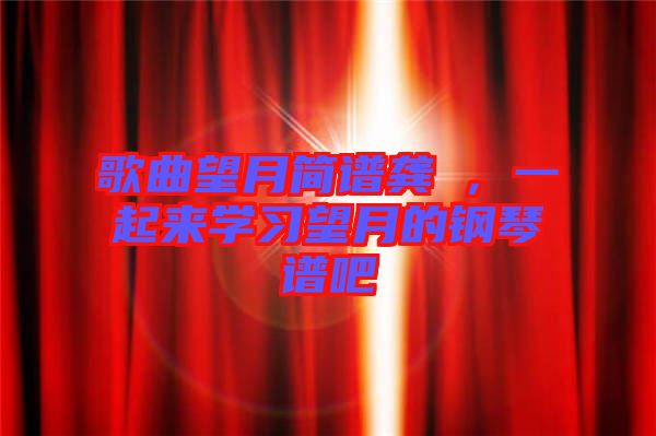 歌曲望月簡譜龔玥，一起來學習望月的鋼琴譜吧