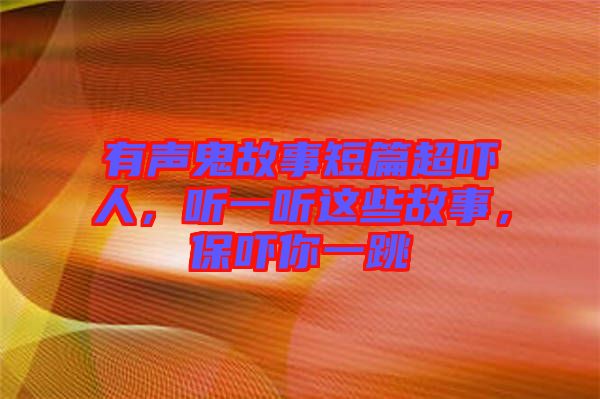 有聲鬼故事短篇超嚇人，聽(tīng)一聽(tīng)這些故事，保嚇你一跳