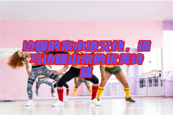 邊疆的泉水清又純，描寫邊疆山泉的優美詩篇