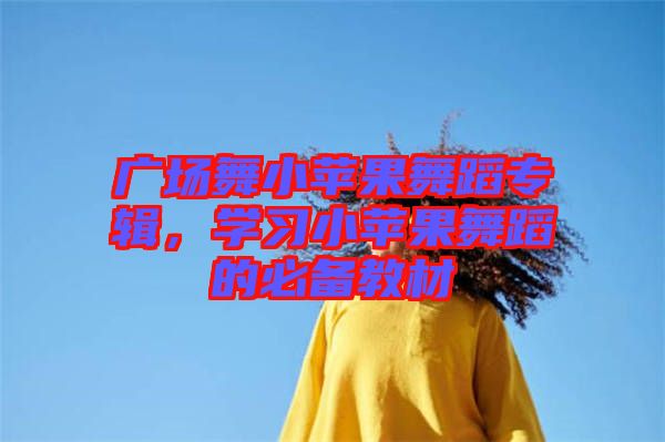 廣場舞小蘋果舞蹈專輯，學習小蘋果舞蹈的必備教材