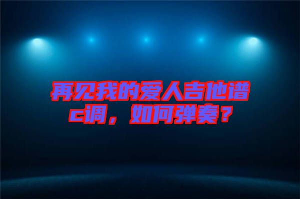 再見(jiàn)我的愛(ài)人吉他譜c調(diào)，如何彈奏？