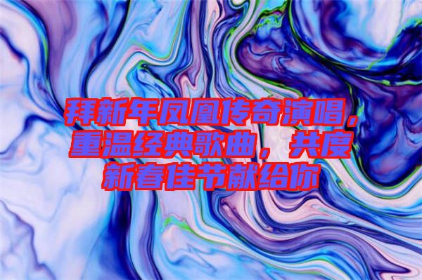 拜新年鳳凰傳奇演唱，重溫經(jīng)典歌曲，共度新春佳節(jié)獻(xiàn)給你