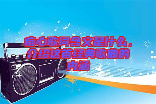 癡心歌詞含義是什么，介紹這首經(jīng)典歌曲的內涵