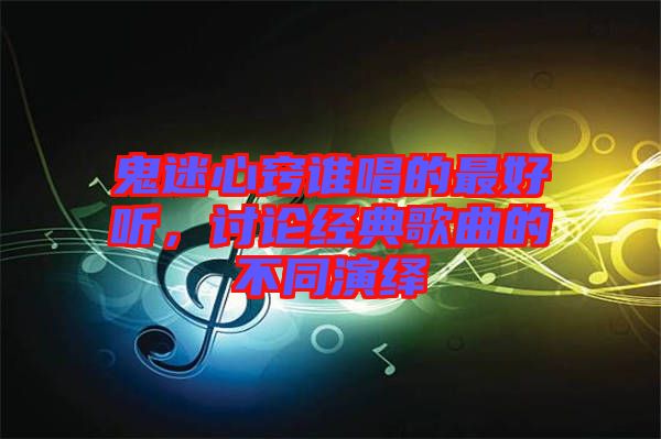 鬼迷心竅誰唱的最好聽，討論經典歌曲的不同演繹