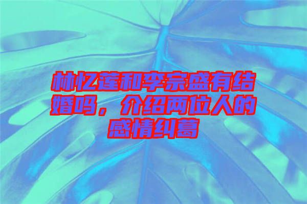 林憶蓮和李宗盛有結婚嗎，介紹兩位人的感情糾葛