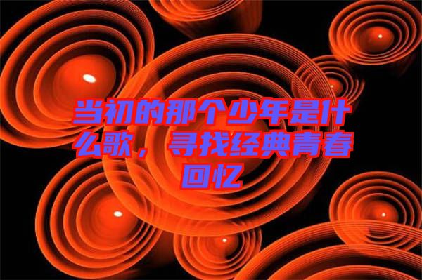 當初的那個少年是什么歌，尋找經典青春回憶