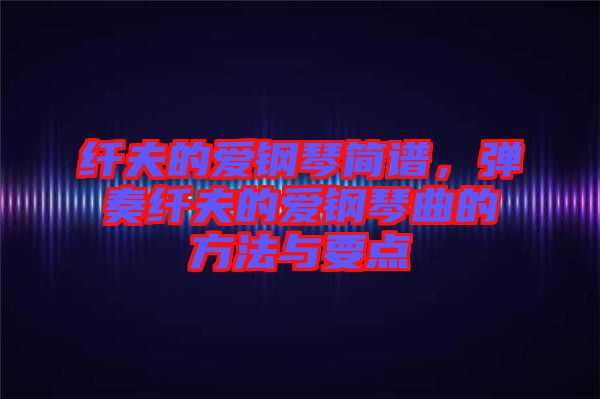 纖夫的愛鋼琴簡譜，彈奏纖夫的愛鋼琴曲的方法與要點