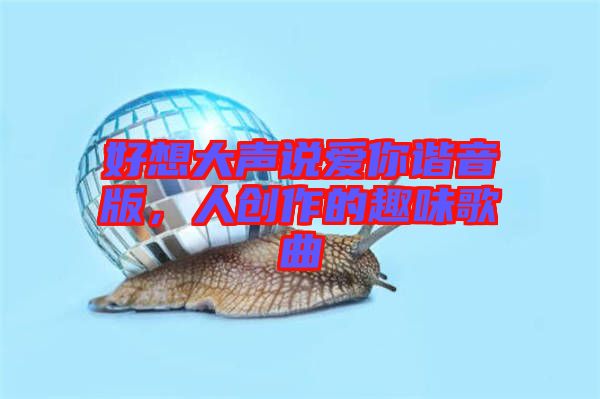 好想大聲說愛你諧音版，人創作的趣味歌曲