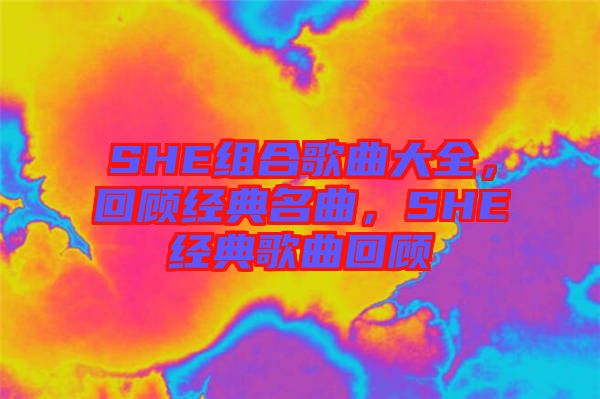 SHE組合歌曲大全，回顧經典名曲，SHE經典歌曲回顧