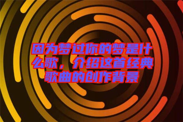 因為夢過你的夢是什么歌，介紹這首經典歌曲的創作背景