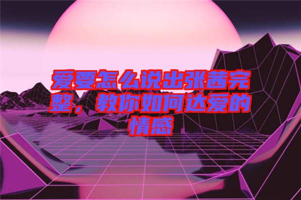 愛要怎么說出張茜完整，教你如何達愛的情感