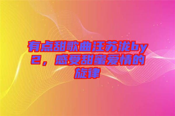 有點甜歌曲汪蘇瀧by2，感受甜蜜愛情的旋律