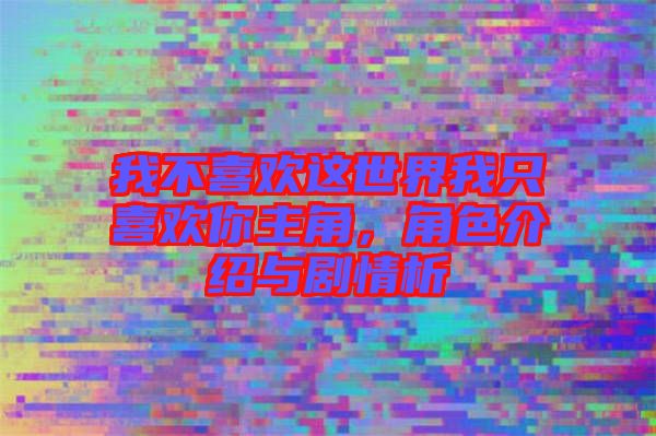 我不喜歡這世界我只喜歡你主角，角色介紹與劇情析