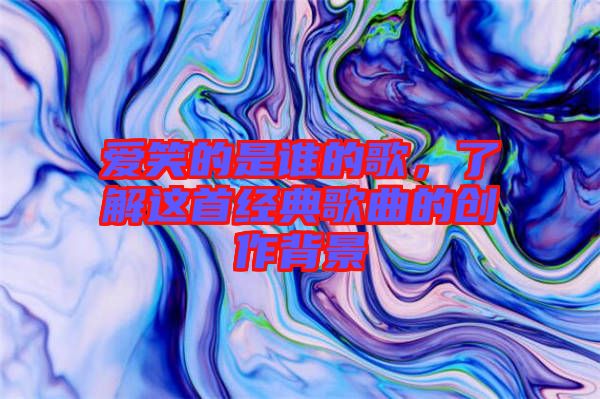 愛笑的是誰的歌，了解這首經典歌曲的創(chuàng)作背景