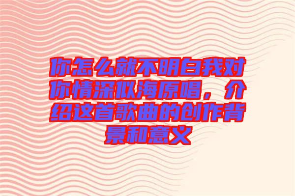 你怎么就不明白我對你情深似海原唱，介紹這首歌曲的創作背景和意義