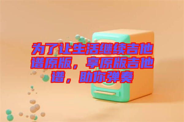 為了讓生活繼續(xù)吉他譜原版，享原版吉他譜，助你彈奏