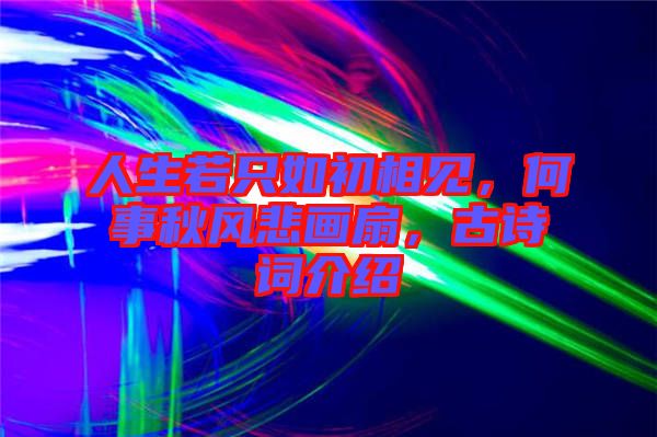 人生若只如初相見，何事秋風悲畫扇，古詩詞介紹