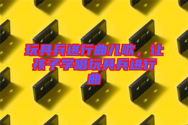 玩具兵進行曲兒歌，讓孩子學唱玩具兵進行曲