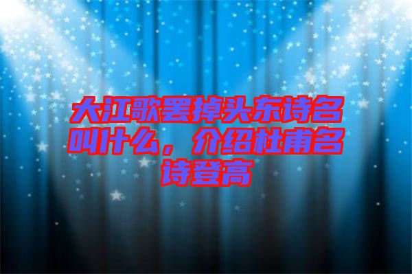 大江歌罷掉頭東詩名叫什么，介紹杜甫名詩登高