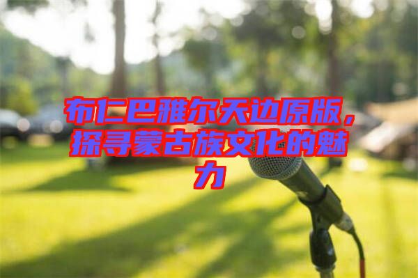 布仁巴雅爾天邊原版，探尋蒙古族文化的魅力