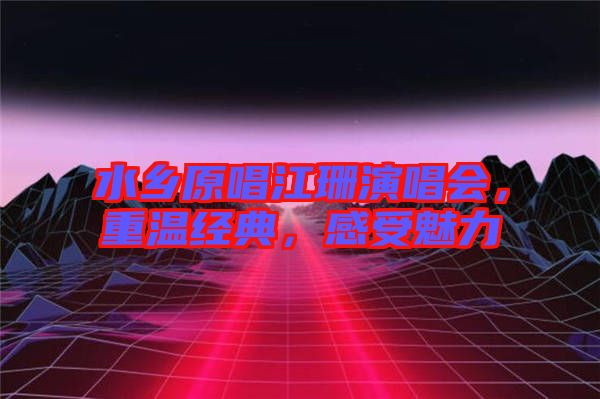 水鄉原唱江珊演唱會，重溫經典，感受魅力