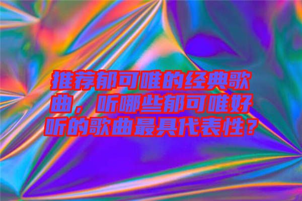 推薦郁可唯的經(jīng)典歌曲，聽(tīng)哪些郁可唯好聽(tīng)的歌曲最具代表性？