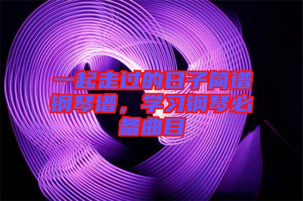 一起走過的日子簡譜鋼琴譜，學習鋼琴必備曲目