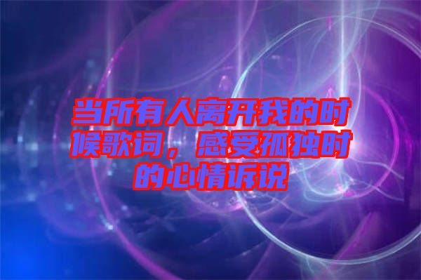 當(dāng)所有人離開我的時(shí)候歌詞，感受孤獨(dú)時(shí)的心情訴說(shuō)