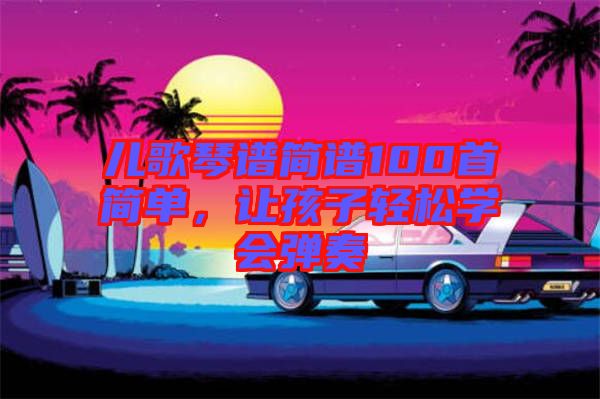 兒歌琴譜簡譜100首簡單，讓孩子輕松學會彈奏