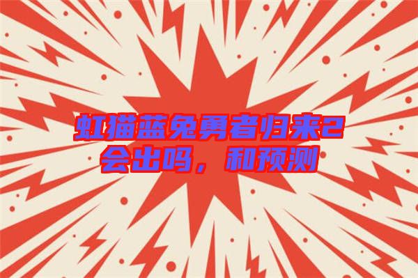 虹貓藍(lán)兔勇者歸來2會(huì)出嗎，和預(yù)測