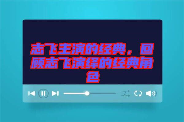 志飛主演的經典，回顧志飛演繹的經典角色