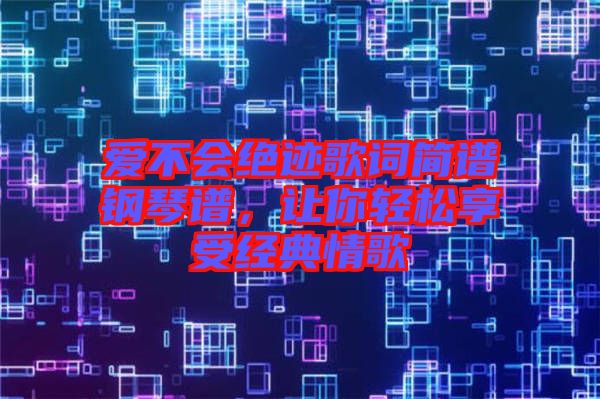 愛不會絕跡歌詞簡譜鋼琴譜，讓你輕松享受經(jīng)典情歌