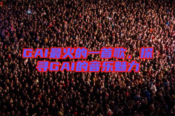 GAI最火的一首歌，探尋GAI的音樂魅力
