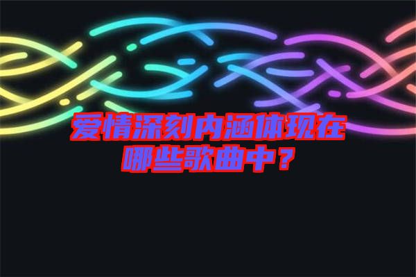 愛(ài)情深刻內(nèi)涵體現(xiàn)在哪些歌曲中？
