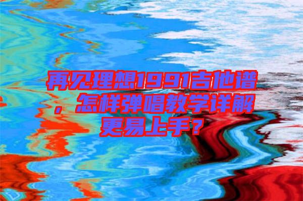 再見理想1991吉他譜，怎樣彈唱教學(xué)詳解更易上手？