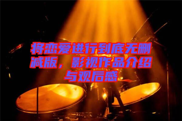 將戀愛進行到底無刪減版，影視作品介紹與觀后感