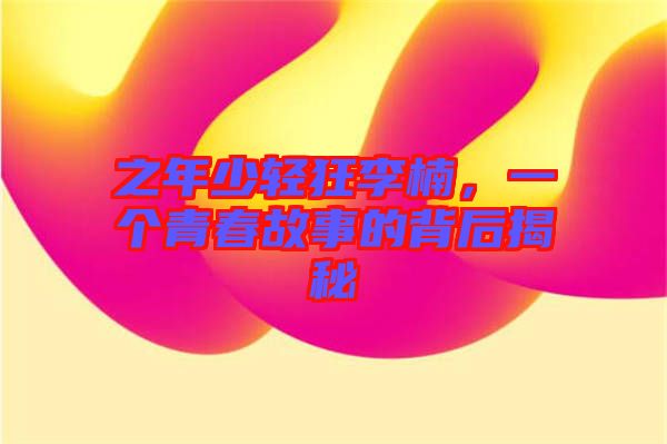 之年少輕狂李楠，一個青春故事的背后揭秘