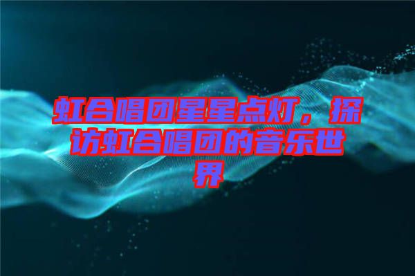 虹合唱團星星點燈，探訪虹合唱團的音樂世界