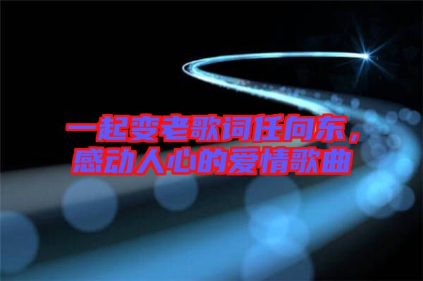 一起變老歌詞任向東，感動人心的愛情歌曲