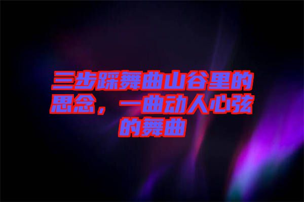 三步踩舞曲山谷里的思念，一曲動(dòng)人心弦的舞曲