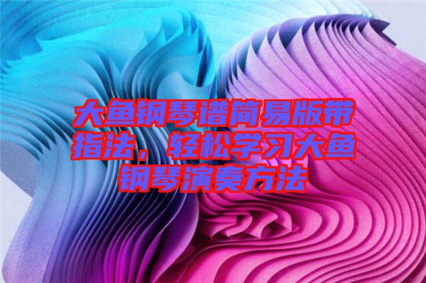 大魚鋼琴譜簡(jiǎn)易版帶指法，輕松學(xué)習(xí)大魚鋼琴演奏方法