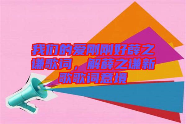 我們的愛剛剛好薛之謙歌詞，解薛之謙新歌歌詞意境
