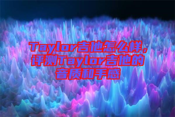 Taylor吉他怎么樣，評測Taylor吉他的音質和手感