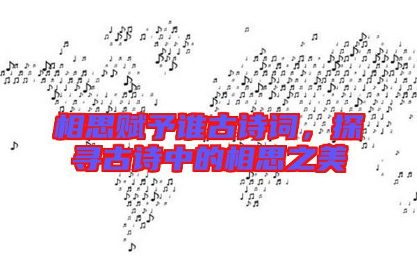 相思賦予誰古詩(shī)詞，探尋古詩(shī)中的相思之美