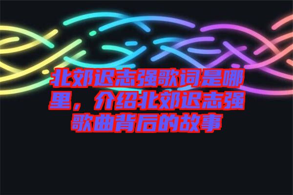 北郊遲志強(qiáng)歌詞是哪里，介紹北郊遲志強(qiáng)歌曲背后的故事
