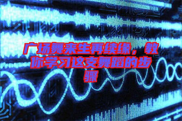 廣場舞來生再續緣，教你學習這支舞蹈的步驟