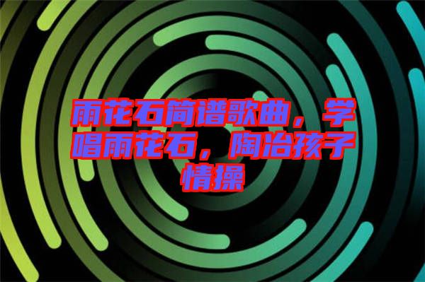 雨花石簡譜歌曲，學唱雨花石，陶冶孩子情操