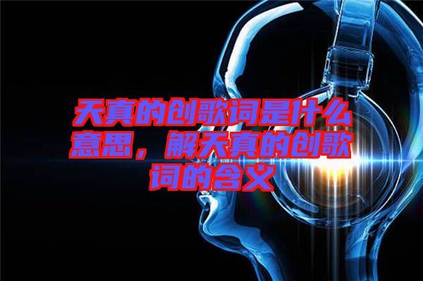 天真的創歌詞是什么意思，解天真的創歌詞的含義